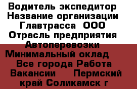 Водитель-экспедитор › Название организации ­ Главтрасса, ООО › Отрасль предприятия ­ Автоперевозки › Минимальный оклад ­ 1 - Все города Работа » Вакансии   . Пермский край,Соликамск г.